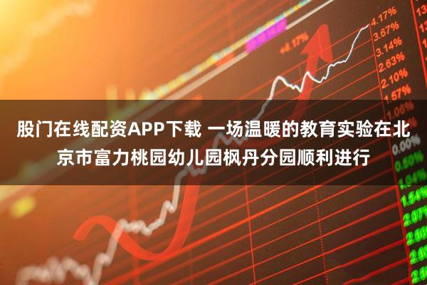 股门在线配资APP下载 一场温暖的教育实验在北京市富力桃园幼儿园枫丹分园顺利进行