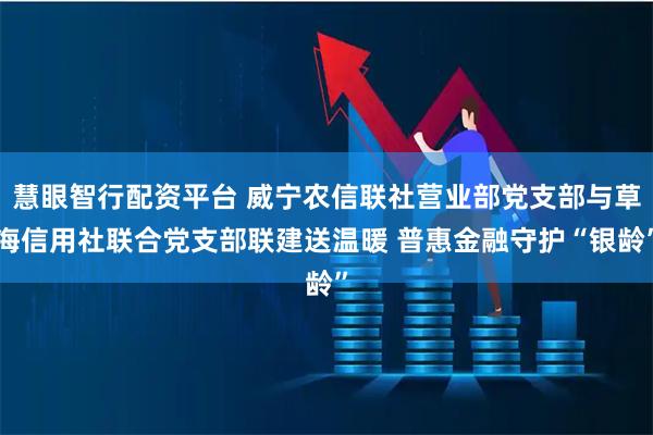 慧眼智行配资平台 威宁农信联社营业部党支部与草海信用社联合党支部联建送温暖 普惠金融守护“银龄”