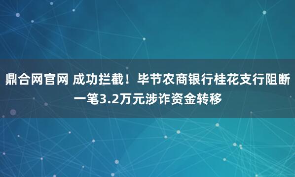 鼎合网官网 成功拦截！毕节农商银行桂花支行阻断一笔3.2万元涉诈资金转移