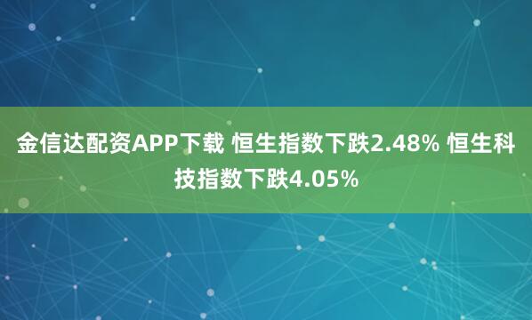 金信达配资APP下载 恒生指数下跌2.48% 恒生科技指数下跌4.05%