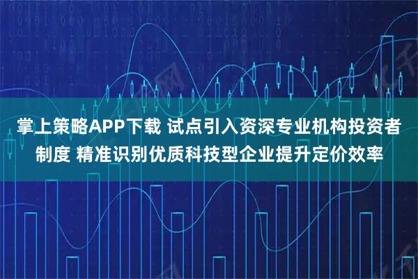 掌上策略APP下载 试点引入资深专业机构投资者制度 精准识别优质科技型企业提升定价效率
