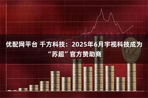 优配网平台 千方科技:2025年6月宇视科技成为“苏超”官方赞助商