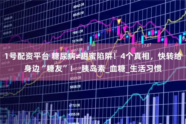 1号配资平台 糖尿病≠甜蜜陷阱！4个真相，快转给身边“糖友”！_胰岛素_血糖_生活习惯