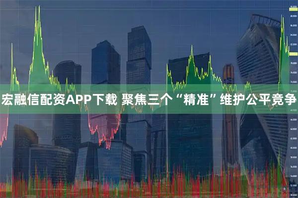 宏融信配资APP下载 聚焦三个“精准”维护公平竞争