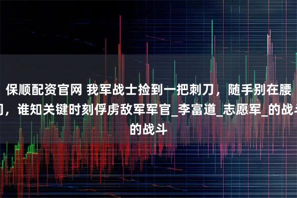 保顺配资官网 我军战士捡到一把刺刀,随手别在腰间,谁知关键时刻俘虏敌军军官_李富道_志愿军_的战斗