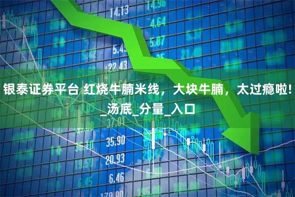 银泰证券平台 红烧牛腩米线，大块牛腩，太过瘾啦!_汤底_分量_入口