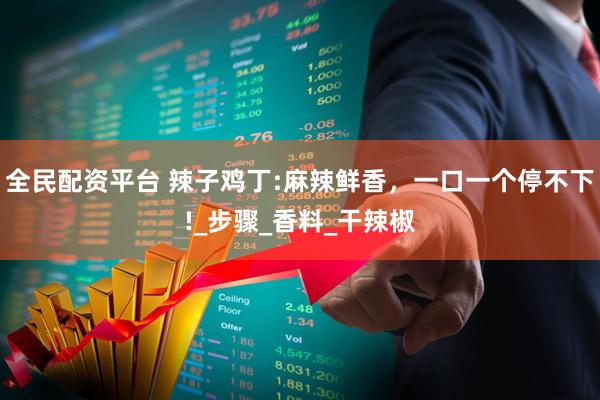 全民配资平台 辣子鸡丁:麻辣鲜香,一口一个停不下!_步骤_香料_干辣椒