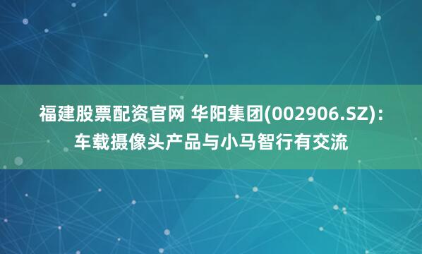 福建股票配资官网 华阳集团(002906.SZ)：车载摄像头产品与小马智行有交流