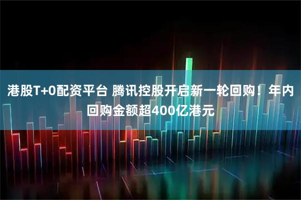 港股T+0配资平台 腾讯控股开启新一轮回购！年内回购金额超400亿港元