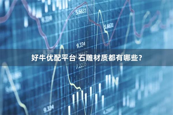 好牛优配平台 石雕材质都有哪些？