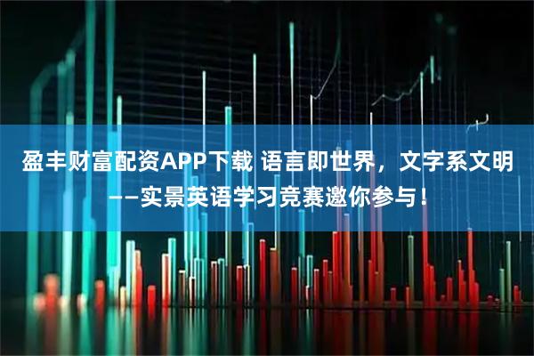 盈丰财富配资APP下载 语言即世界,文字系文明——实景英语学习竞赛邀你参与!