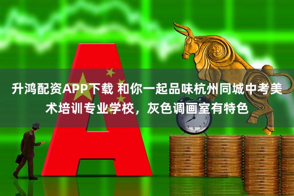 升鸿配资APP下载 和你一起品味杭州同城中考美术培训专业学校，灰色调画室有特色