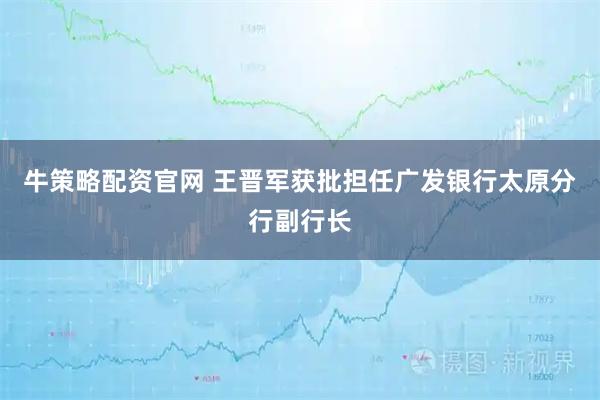 牛策略配资官网 王晋军获批担任广发银行太原分行副行长
