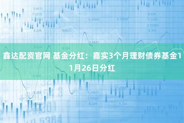 鑫达配资官网 基金分红：嘉实3个月理财债券基金11月26日分红