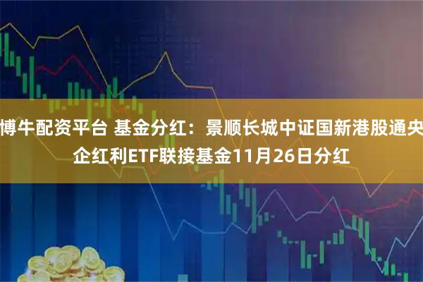 博牛配资平台 基金分红：景顺长城中证国新港股通央企红利ETF联接基金11月26日分红