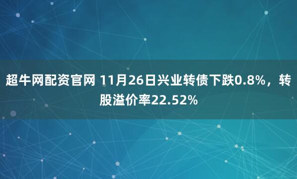 超牛网配资官网 11月26日兴业转债下跌0.8%，转股溢价率22.52%