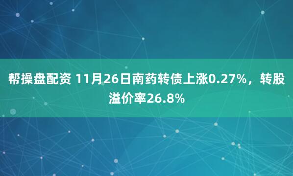 帮操盘配资 11月26日南药转债上涨0.27%，转股溢价率26.8%