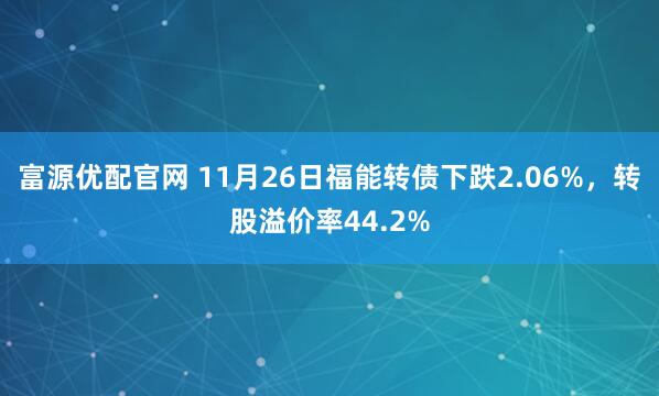 富源优配官网 11月26日福能转债下跌2.06%，转股溢价率44.2%