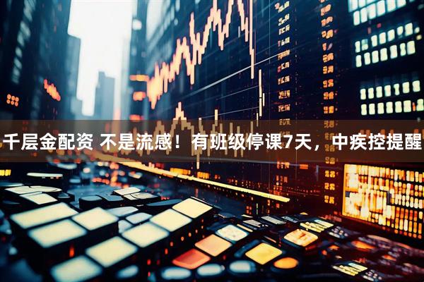 千层金配资 不是流感！有班级停课7天，中疾控提醒