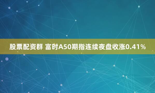 股票配资群 富时A50期指连续夜盘收涨0.41%