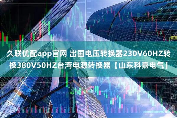 久联优配app官网 出国电压转换器230V60HZ转换380V50HZ台湾电源转换器【山东科嘉电气】