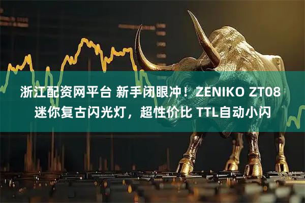 浙江配资网平台 新手闭眼冲！ZENIKO ZT08 迷你复古闪光灯，超性价比 TTL自动小闪