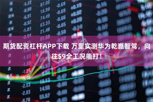 期货配资杠杆APP下载 万里实测华为乾崑智驾，向往S9全工况能打！