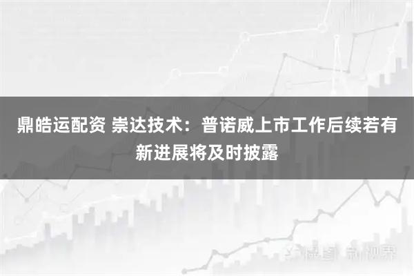 鼎皓运配资 崇达技术：普诺威上市工作后续若有新进展将及时披露