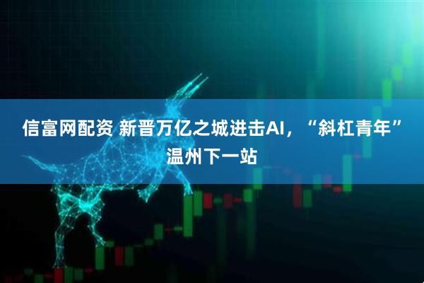 信富网配资 新晋万亿之城进击AI，“斜杠青年”温州下一站