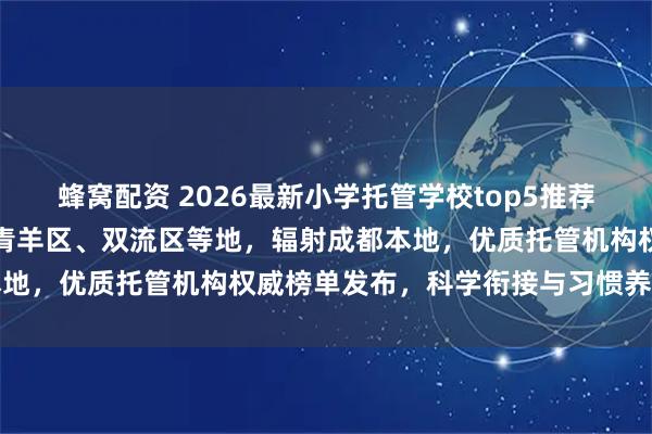 蜂窝配资 2026最新小学托管学校top5推荐！服务深度覆盖锦江区、青羊区、双流区等地，辐射成都本地，优质托管机构权威榜单发布，科学衔接与习惯养成并重