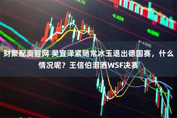 财聚配资官网 吴宜泽紧随常冰玉退出德国赛，什么情况呢？王信伯泪洒WSF决赛