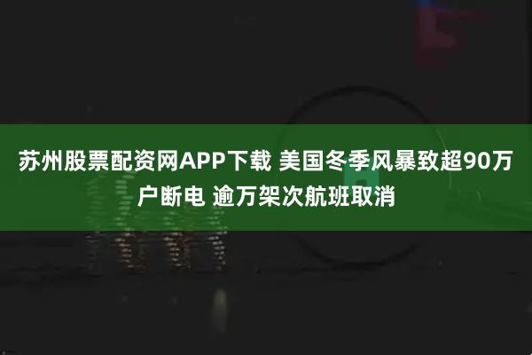 苏州股票配资网APP下载 美国冬季风暴致超90万户断电 逾万架次航班取消