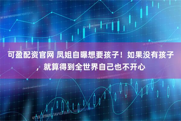 可盈配资官网 凤姐自曝想要孩子！如果没有孩子，就算得到全世界自己也不开心