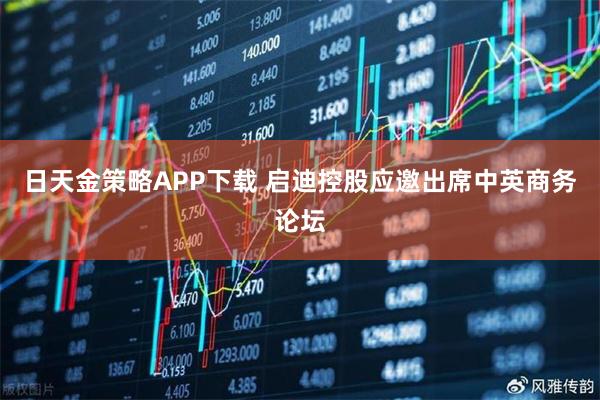 日天金策略APP下载 启迪控股应邀出席中英商务论坛