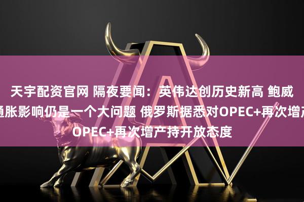 天宇配资官网 隔夜要闻：英伟达创历史新高 鲍威尔称关税的通胀影响仍是一个大问题 俄罗斯据悉对OPEC+再次增产持开放态度