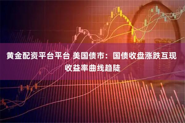 黄金配资平台平台 美国债市：国债收盘涨跌互现 收益率曲线趋陡
