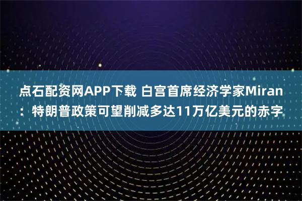 点石配资网APP下载 白宫首席经济学家Miran：特朗普政策可望削减多达11万亿美元的赤字