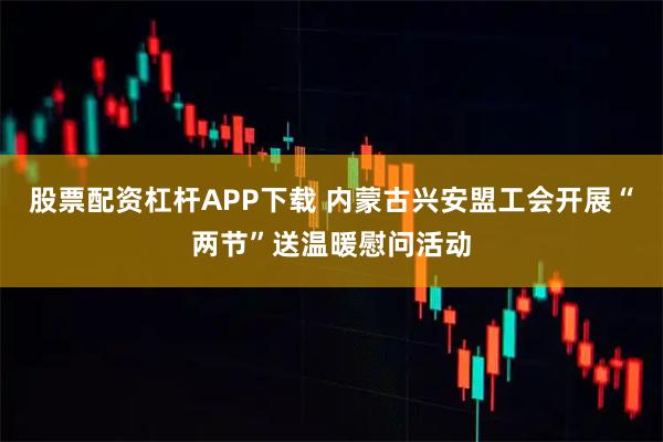 股票配资杠杆APP下载 内蒙古兴安盟工会开展“两节”送温暖慰问活动