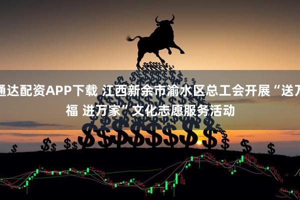 通达配资APP下载 江西新余市渝水区总工会开展“送万福 进万家”文化志愿服务活动