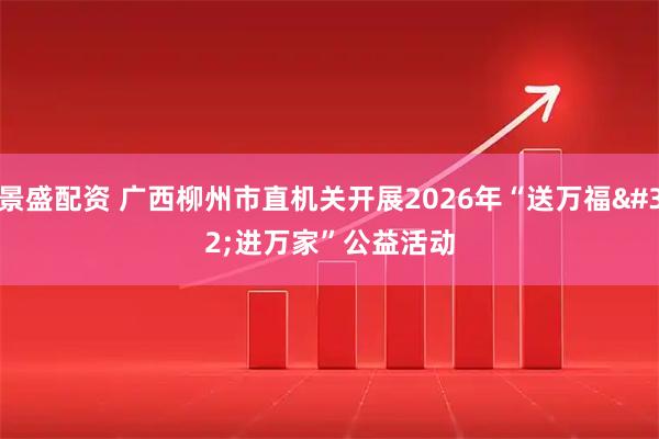 景盛配资 广西柳州市直机关开展2026年“送万福 进万家”公益活动