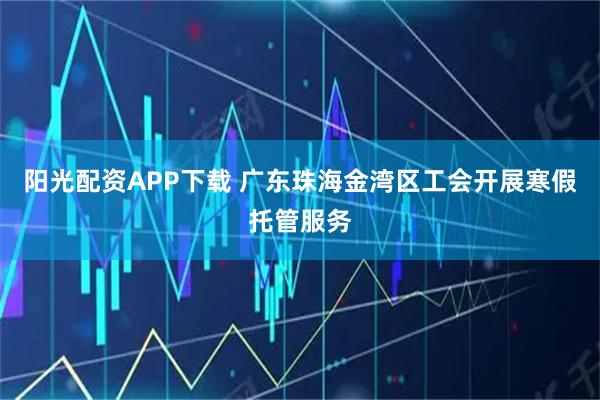 阳光配资APP下载 广东珠海金湾区工会开展寒假托管服务
