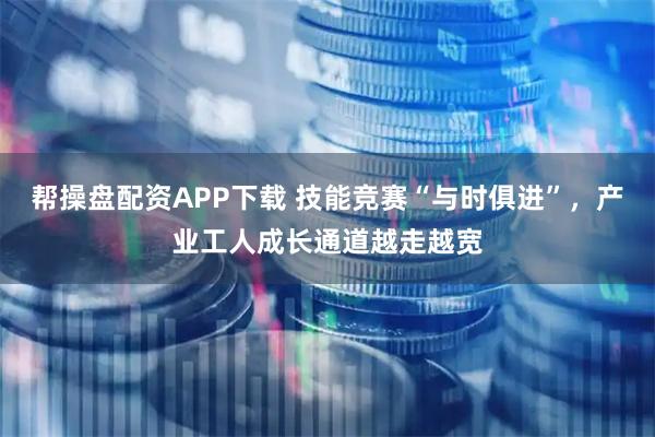 帮操盘配资APP下载 技能竞赛“与时俱进”，产业工人成长通道越走越宽
