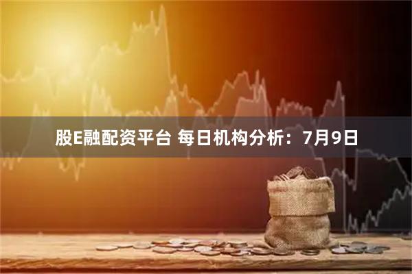 股E融配资平台 每日机构分析：7月9日