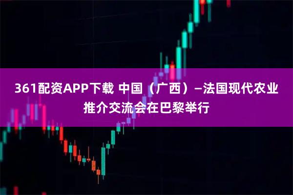 361配资APP下载 中国（广西）—法国现代农业推介交流会在巴黎举行