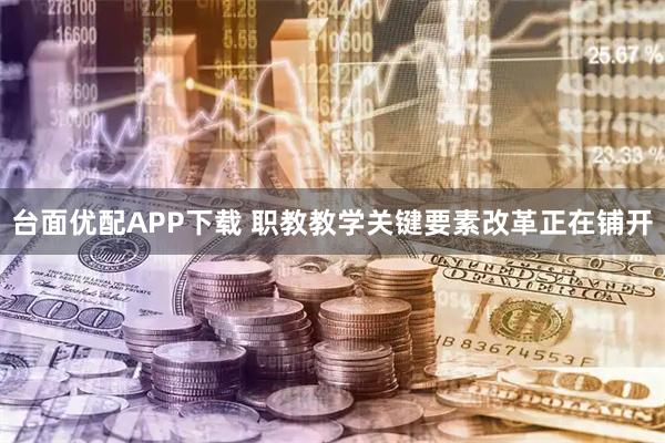 台面优配APP下载 职教教学关键要素改革正在铺开
