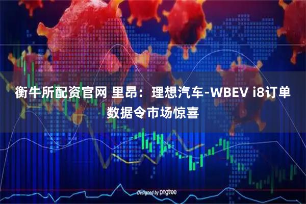 衡牛所配资官网 里昂：理想汽车-WBEV i8订单数据令市场惊喜