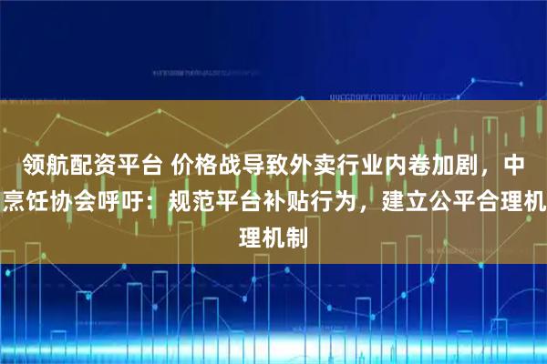 领航配资平台 价格战导致外卖行业内卷加剧，中国烹饪协会呼吁：规范平台补贴行为，建立公平合理机制