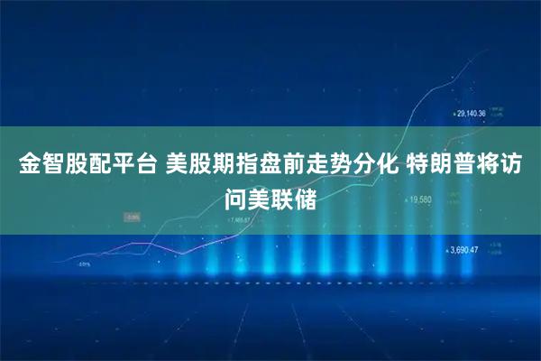 金智股配平台 美股期指盘前走势分化 特朗普将访问美联储