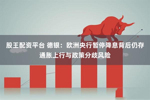 股王配资平台 德银：欧洲央行暂停降息背后仍存通胀上行与政策分歧风险
