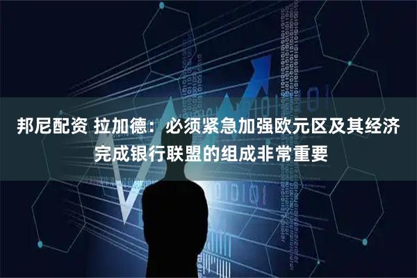邦尼配资 拉加德：必须紧急加强欧元区及其经济 完成银行联盟的组成非常重要